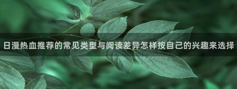 漫蛙漫画网页版入口:日漫热血推荐的常见类型与阅读差异怎样按自己的兴趣来选择