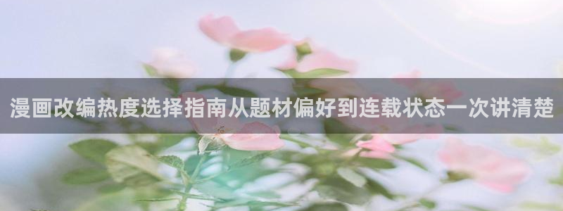 漫蛙漫画漫画网址大全:漫画改编热度选择指南从题材偏好到连载状态一次讲清楚