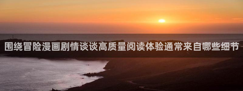 漫蛙漫画漫画网站：围绕冒险漫画剧情谈谈高质量阅读体验通常来自哪些细节