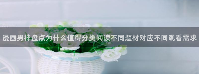 漫蛙漫画作品搜索：漫画男神盘点为什么值得分类阅读不同题材对应不同观看需求