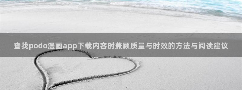 漫蛙漫画人气排行榜:查找podo漫画app下载内容时兼顾质量与时效的方法与阅读建议