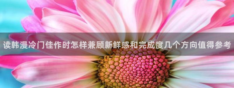 漫蛙漫画漫画在线入口:读韩漫冷门佳作时怎样兼顾新鲜感和完成度几个方向值得参考