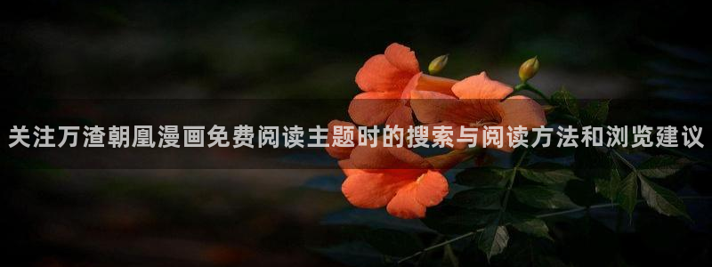 漫蛙漫画漫画榜单:关注万渣朝凰漫画免费阅读主题时的搜索与阅读方法和浏览建议